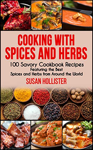 Cooking with Spices and Herbs: 100 Savory Cookbook Recipes Featuring the Best Spices and Herbs from Around the World