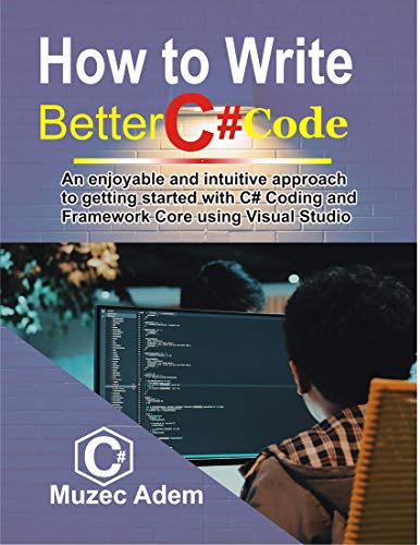 How to Write Better C# Code: An Enjoyable and intuitive Approach to getting started with C# coding and Framework core