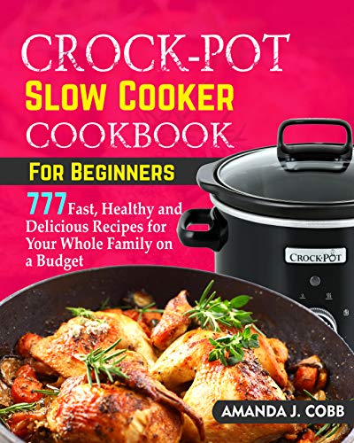 Crock Pot Slow Cooker Cookbook for Beginners: 777 Fast, Healthy and Delicious Recipes for Your Whole Family on a Budget