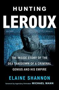 Hunting LeRoux: The Inside Story of the DEA Takedown of a Criminal Genius and His Empire (AZW3)