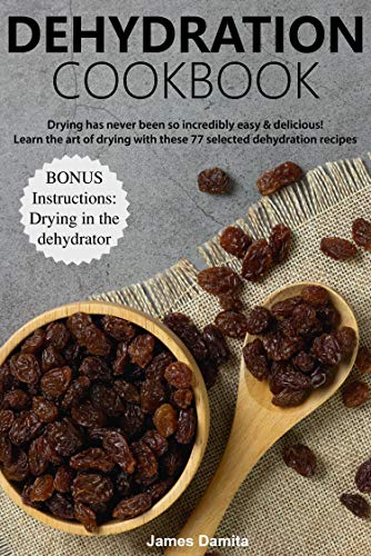 Dehydration Cookbook: Drying has never been so incredibly easy & delicious!