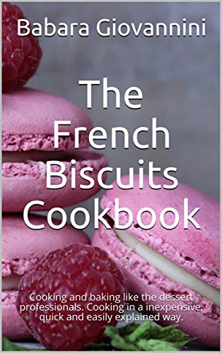 The French Biscuits Cookbook: Cooking and baking like the dessert professionals. Cooking in a inexpensive, quick...