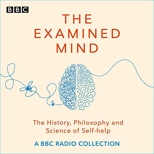 The Examined Mind: A BBC Radio Collection Exploring the History, Philosophy and Science of Self Help [Audiobook]
