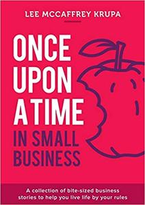 Once Upon a Time in Small Business: A Collection of Bite Sized Business Stories to Help You Live Life By Your Rules