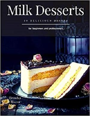 Milk Desserts: 30 Delicious dishes for beginners and professionals