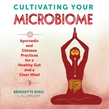 Cultivating Your Microbiome: Ayurvedic and Chinese Practices for a Healthy Gut and a Clear Mind [Audiobook]