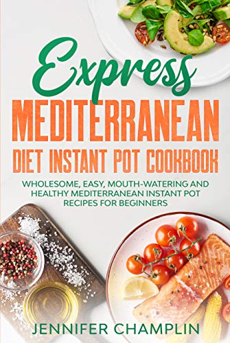 Express Mediterranean Diet Instant Pot Cookbook: Wholesome, Easy, Mouth Watering and Healthy Mediterranean Instant Pot Recipes