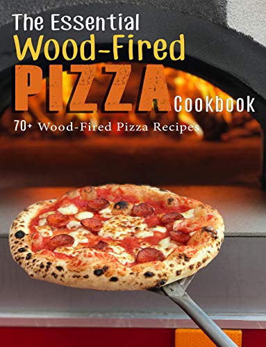 The Essential Wood Fired Pizza Cookbook: 70+ Wood Fired Pizza Recipes