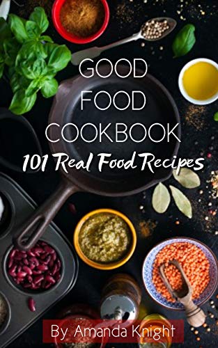 Good Food Cook Book: 101 Real Food Recipes