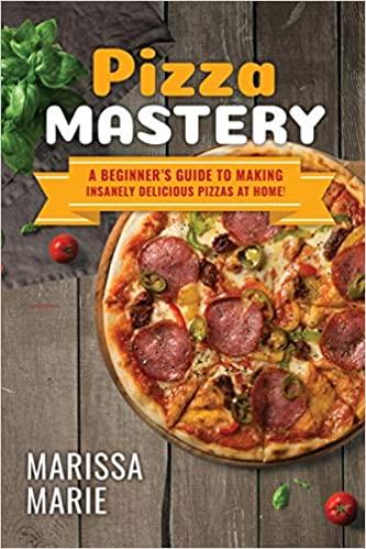 Pizza Mastery: A Beginners Guide to Making Insanely Delicious Pizzas at Home! (Pizza Cookbook)