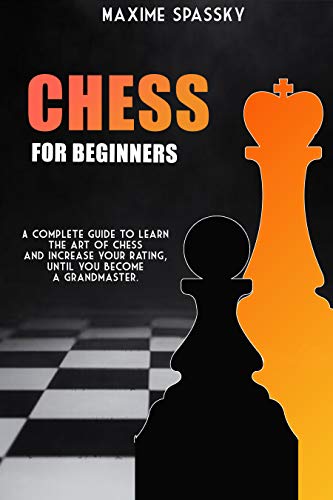 CHESS FOR BEGINNERS: A complete guide to learn the art of chess and increase your rating, until you become a Grandmaster