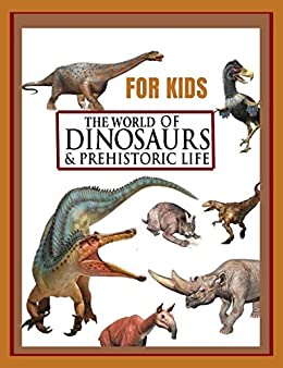 THE WORLD OF DINOSAURS & PREHISTORIC LIFE for kids: The Illustrated Reference Book to Dinosaurs and Prehistoric Creatures
