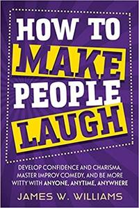 How to Make People Laugh: Develop Confidence and Charisma, Master Improv Comedy, and Be More Witty with ...
