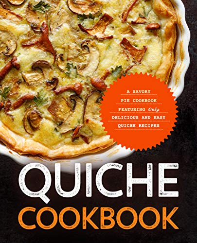 Quiche Cookbook: A Savory Pie Cookbook Featuring Only Easy and Delicious Quiche Recipes