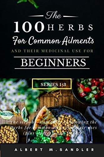 The 100 Herbs for Common Ailments and Their Medicinal Use for Beginners (Series 1 3): The step by step Guide to knowing...