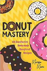 Donut Mastery: 100 Saccharine Homemade Doughnut Recipes (Doughnut cookbook)