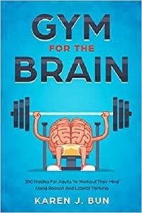 Gym For The Brain: 300 Riddles For Adults To Workout Their Mind Using Reason And Lateral Thinking