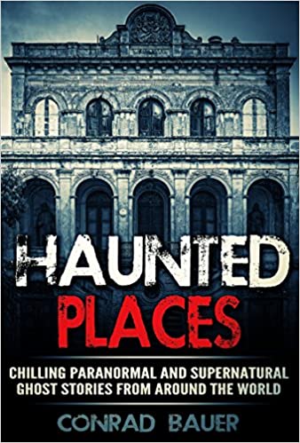 Haunted Places: Chilling Paranormal and Supernatural Ghost Stories from Around the World