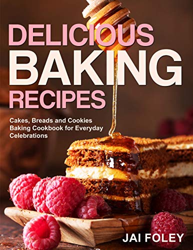 Delicious Baking Recipes: Cakes, Breads and Cookies Baking Cookbook for Everyday Celebrations