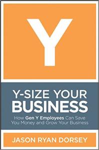 Y Size Your Business: How Gen Y Employees Can Save You Money and Grow Your Business