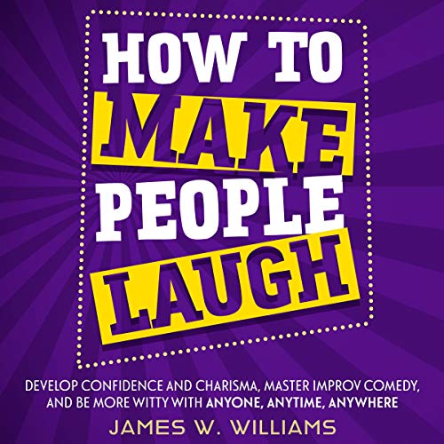 How to Make People Laugh: Develop Confidence and Charisma, Master Improv Comedy, and Be More Witty with Anyone [Audiobook]