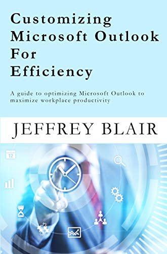CUSTOMIZING MICROSOFT OUTLOOK FOR EFFICIENCY: A guide to optimizing Microsoft Outlook to maximize workplace productivity