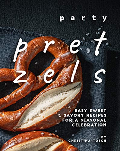 Party Pretzels: Easy Sweet & Savory Recipes for a Seasonal Celebration