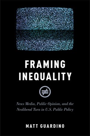 Framing Inequality: News Media, Public Opinion, and the Neoliberal Turn in U.S. Public Policy