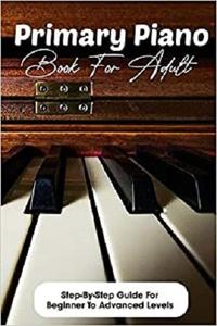 Primary Piano Book For Adult Step by step Guide For Beginner To Advanced Levels: Piano Books