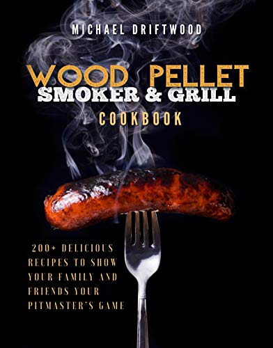 Wood Pellet Smoker and Grill Cookbook: 200+ Delicious Recipes to Show Your Family and Friends Your Pitmaster's Game