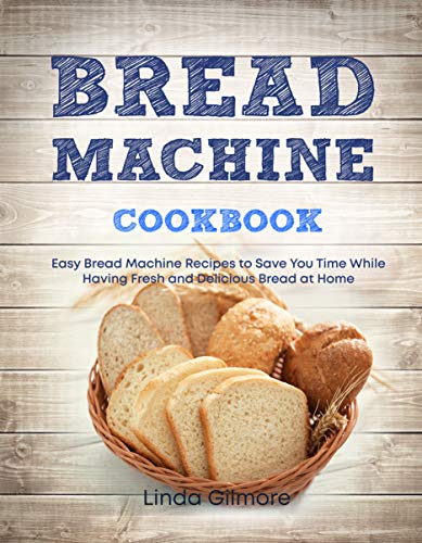 Bread Machine Cookbook: Easy Bread Machine Recipes to Save You Time While Having Fresh and Delicious Bread at Home
