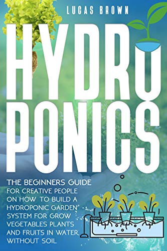 Hydroponics: The Beginners Guide for Creative People on How To Build a Hydroponic Garden System for Grow Vegetables Plants