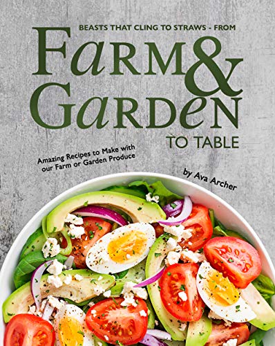 Beasts that Cling to Straws   From Farm and Garden to Table: Amazing Recipes to Make with Your Farm or Garden Produce
