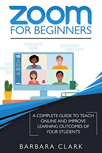 Zoom For Beginners: A Complete Guide to Teach Online and Improve the Learning Outcomes of your Students