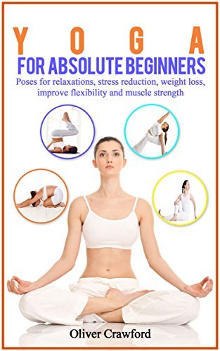 Yoga for Absolute Beginners: Poses for Relaxations, Stress Reduction, Weight Loss, Improve Flexibility and Muscle Strength