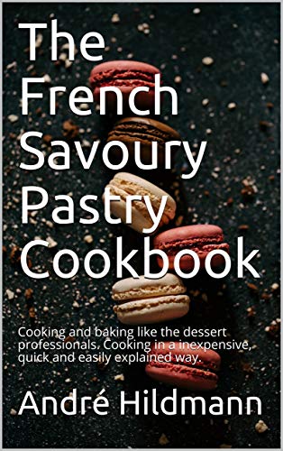 The French Savoury Pastry Cookbook: Cooking and baking like the dessert professionals.