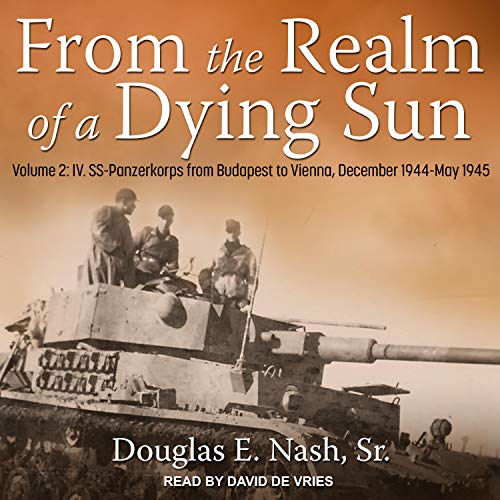 From the Realm of a Dying Sun: Volume 2: IV. SS Panzerkorps from Budapest to Vienna, December 1944 May 1945 [Audiobook]