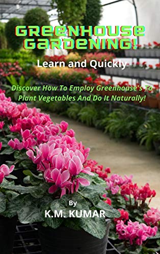 Greenhouse Gardening! Learn and Quickly: Discover How To Employ Greenhouse's To Plant Vegetables And Do It Naturally!