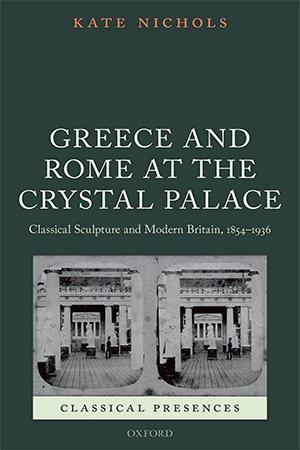 Greece and Rome at the Crystal Palace: Classical Sculpture and Modern Britain, 1854 1936