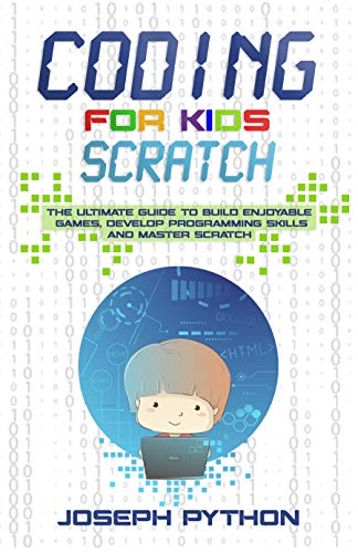 Coding for Kids SCRATCH: The Ultimate Guide to Build Enjoyable Games, Develop Programming Skills and Master Scratch