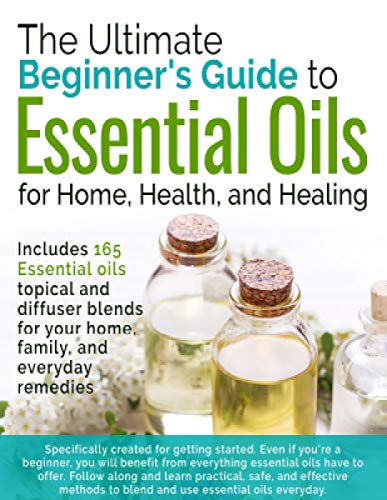 The Ultimate Beginners Guide to Essential Oils: For Home, Health, and Healing