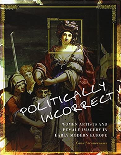 Politically Incorrect: Women Artists and Female Imagery in Early Modern Europe