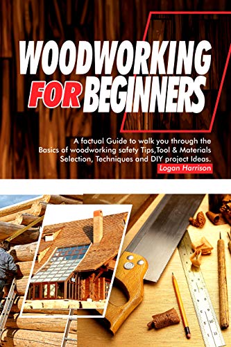 WOODWORKING FOR BEGINNERS: A Factual Guide to Walk You Through the Basics of Woodworking Safety Tips, Tools