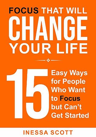 Focus That Will Change Your Life: 15 Easy Ways for People Who Want to Focus but Can't Get Started