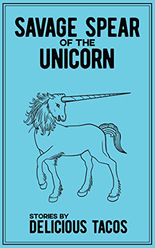 Savage Spear of the Unicorn: Stories by Delicious Tacos