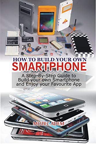 How to Build your own Smartphone: A Step By step Guide to Build your own Smartphone and Enjoy your Favourite App