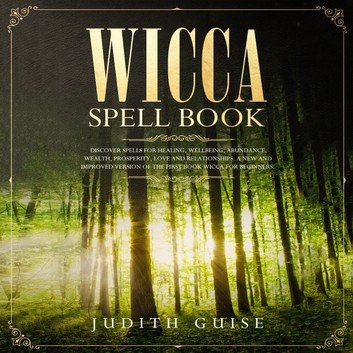 Wicca Spell Book: Discover Spells for Healing, Wellbeing, Abundance, Wealth, Prosperity, Love and Relationships. [Audiobook]