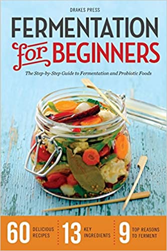 Fermentation for Beginners: The Step by Step Guide to Fermentation and Probiotic Foods