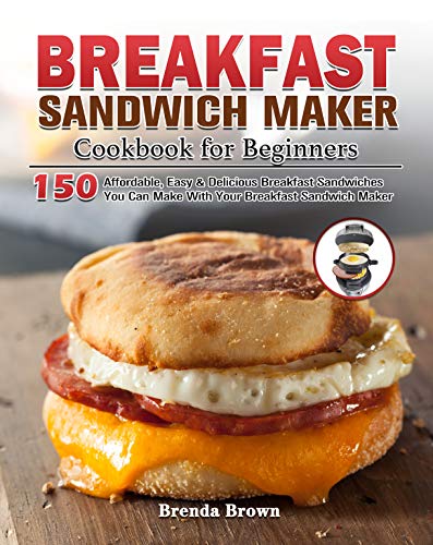 Breakfast Sandwich Maker Cookbook for Beginners: 150 Affordable, Easy & Delicious Breakfast Sandwiches