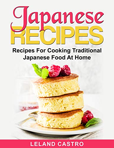 Japanese Recipes: Recipes For Cooking Traditional Japanese Food At Home